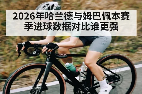 2026年哈兰德与姆巴佩本赛季进球数据对比谁更强