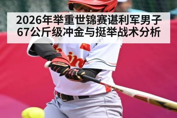 2026年举重世锦赛谌利军男子67公斤级冲金与挺举战术分析