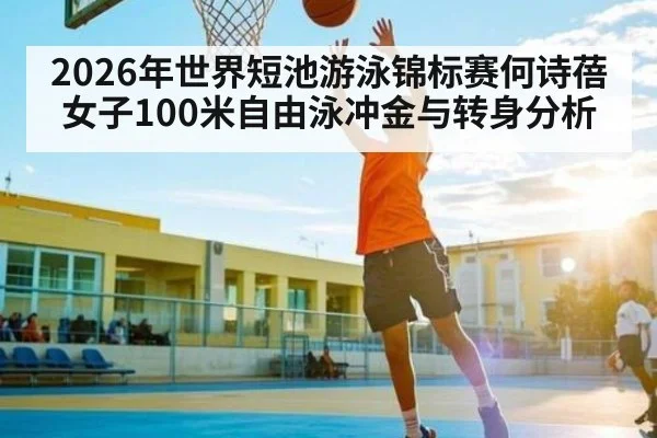 2026年世界短池游泳锦标赛何诗蓓女子100米自由泳冲金与转身分析